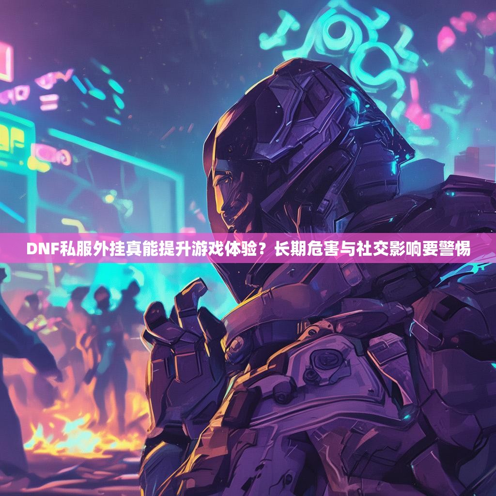 DNF私服外挂真能提升游戏体验？长期危害与社交影响要警惕