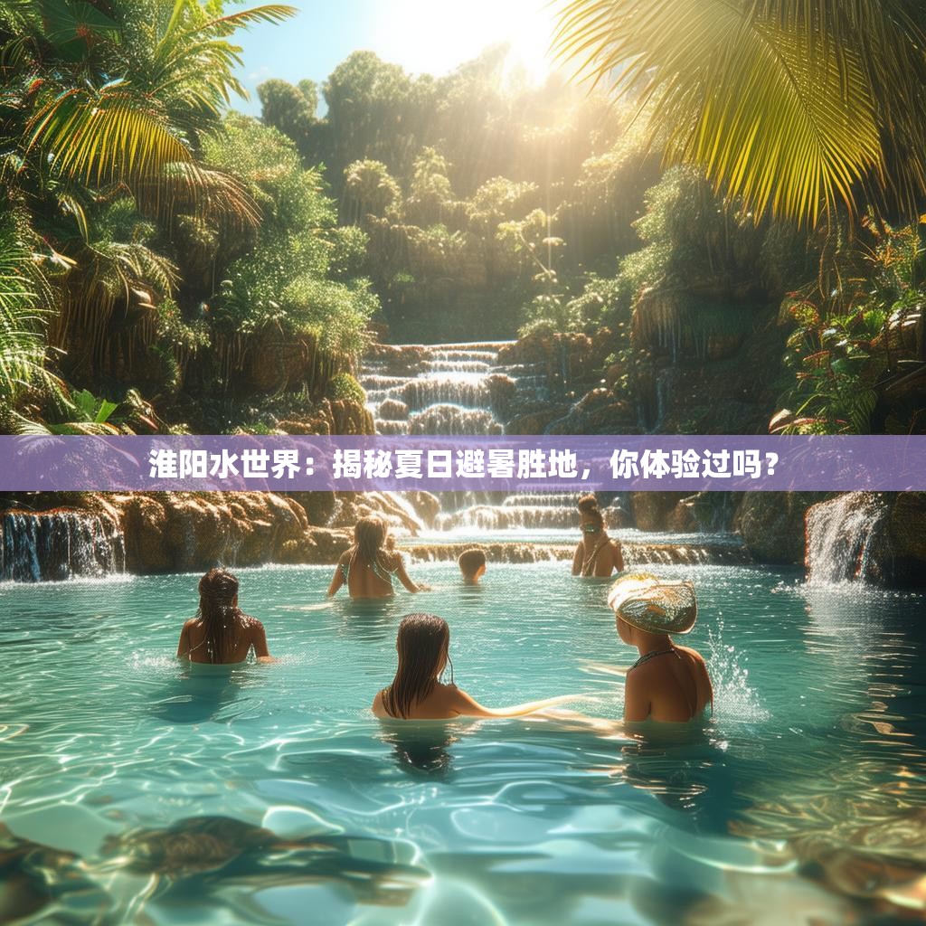 淮阳水世界:揭秘夏日避暑胜地,你体验过吗?