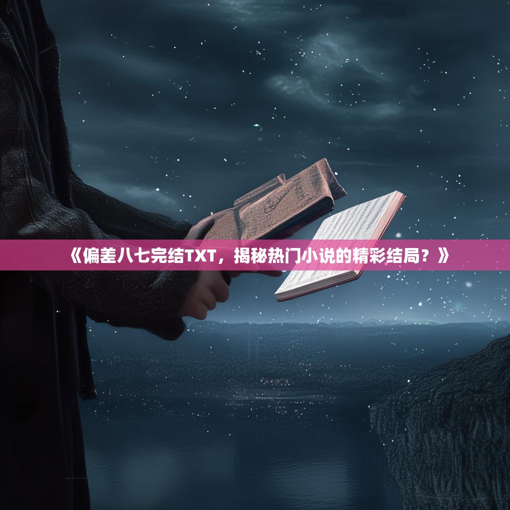 《偏差八七完结TXT，揭秘热门小说的精彩结局？》