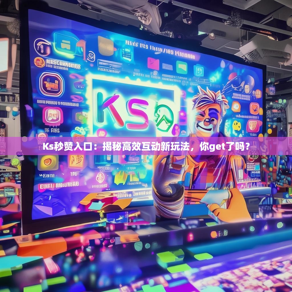 Ks秒赞入口：揭秘高效互动新玩法，你get了吗？