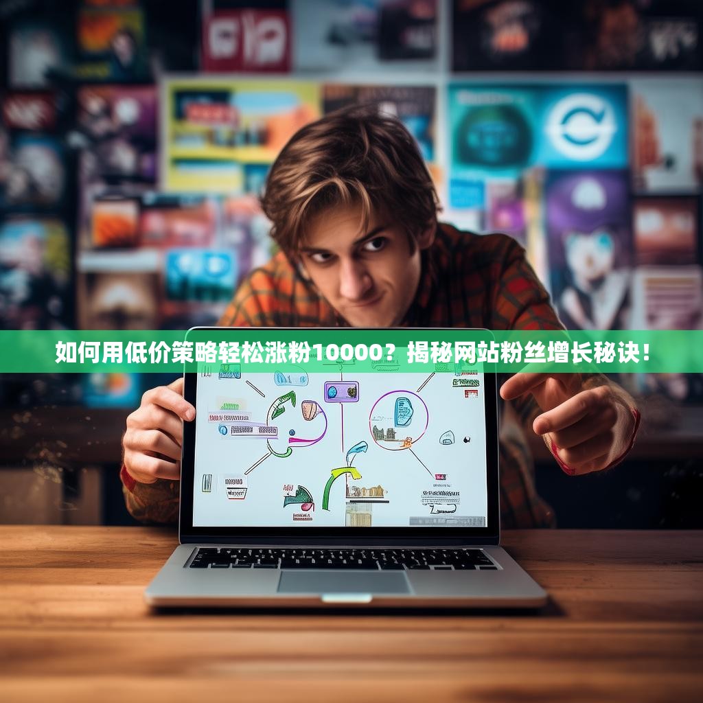 如何用低价策略轻松涨粉10000？揭秘网站粉丝增长秘诀！