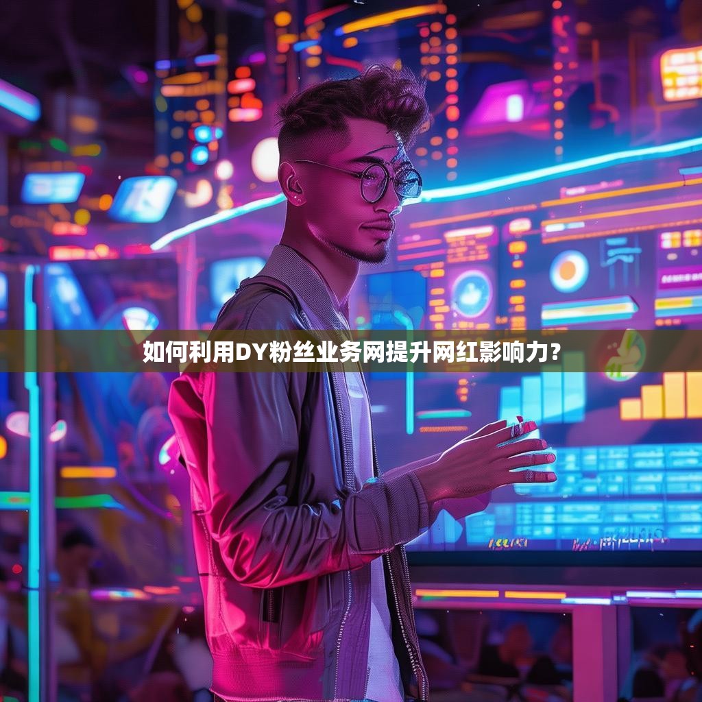 如何利用DY粉丝业务网提升网红影响力？