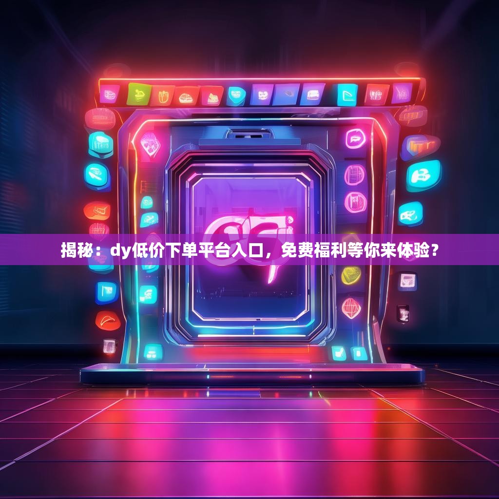 揭秘:dy低价下单平台入口,免费福利等你来体验?