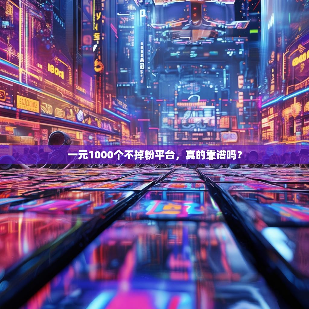 一元1000个不掉粉平台，真的靠谱吗？