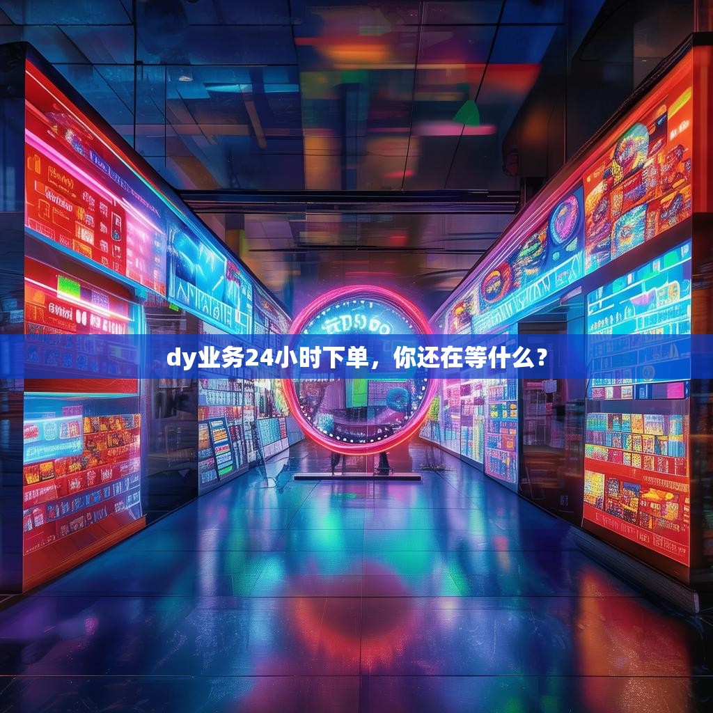 dy业务24小时下单，你还在等什么？
