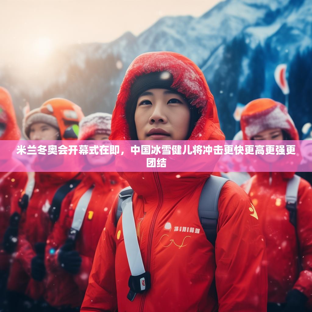 米兰冬奥会开幕式在即，中国冰雪健儿将冲击更快更高更强更团结