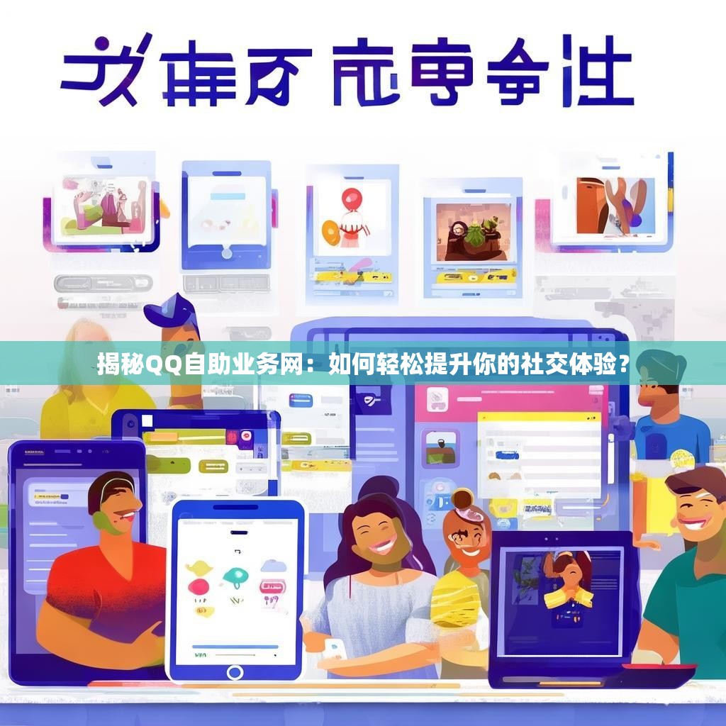 揭秘QQ自助业务网:如何轻松提升你的社交体验?