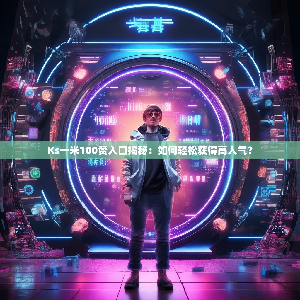 Ks一米100赞入口揭秘：如何轻松获得高人气？