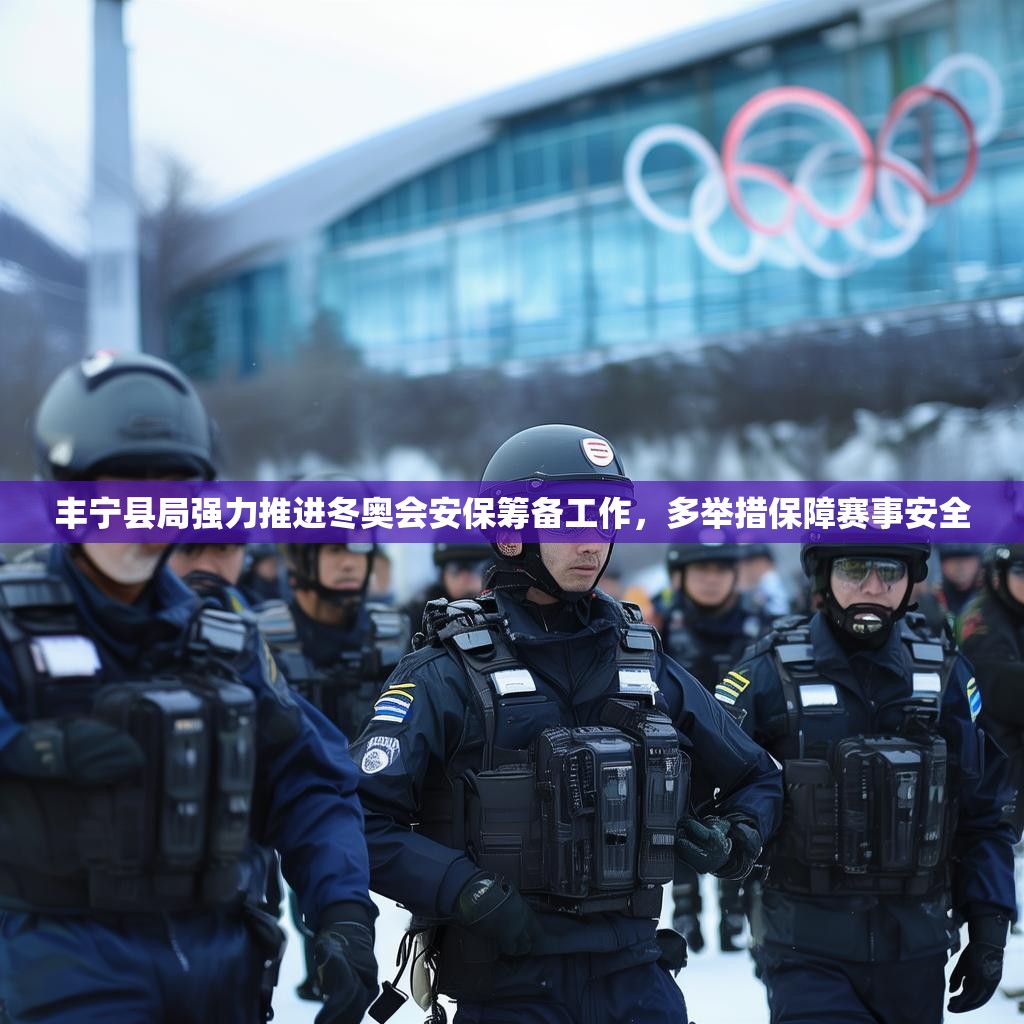丰宁县局强力推进冬奥会安保筹备工作，多举措保障赛事安全