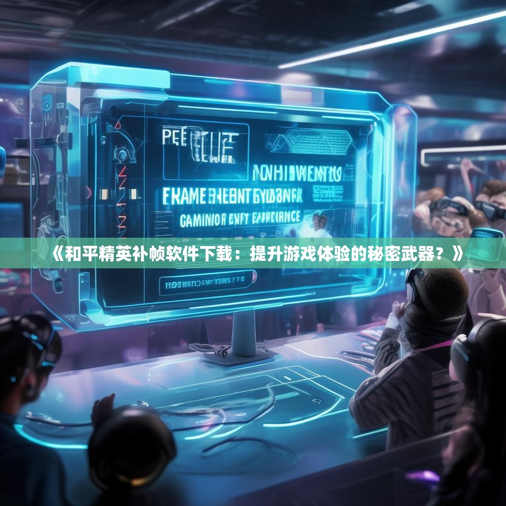 《和平精英补帧软件下载：提升游戏体验的秘密武器？》