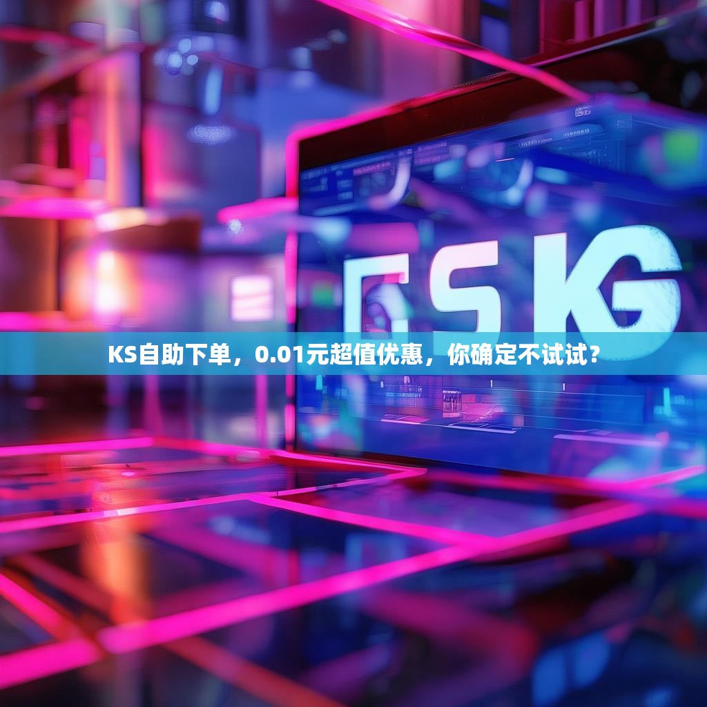 KS自助下单,0.01元超值优惠,你确定不试试?