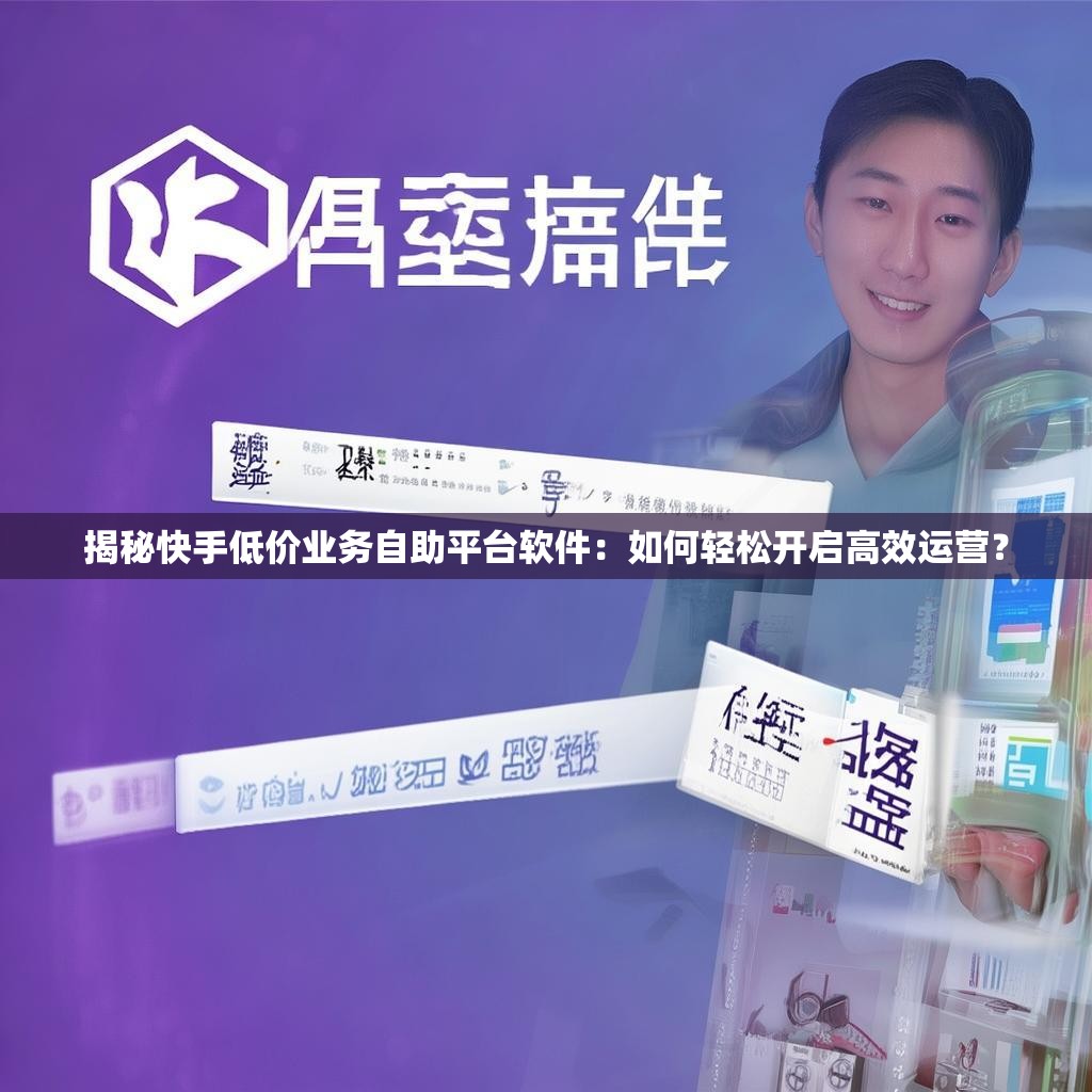 揭秘快手低价业务自助平台软件：如何轻松开启高效运营？