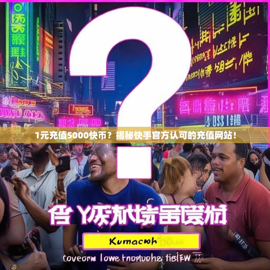 1元充值5000快币？揭秘快手官方认可的充值网站！