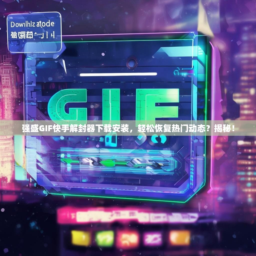 强盛GIF快手解封器下载安装,轻松恢复热门动态?揭秘!