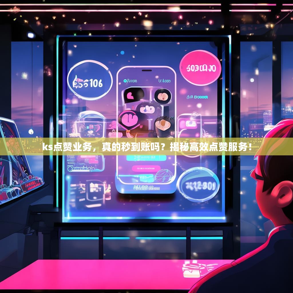 ks点赞业务，真的秒到账吗？揭秘高效点赞服务！