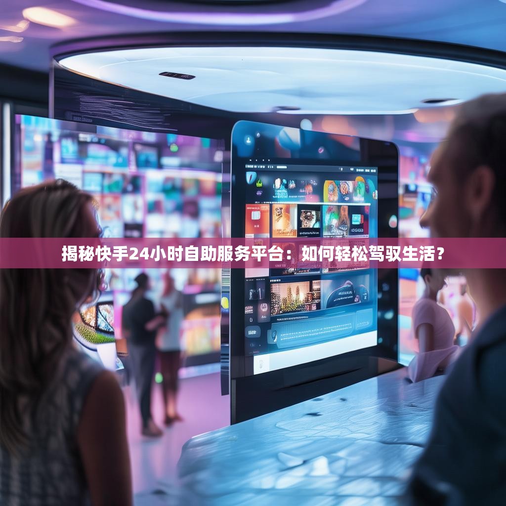 揭秘快手24小时自助服务平台：如何轻松驾驭生活？