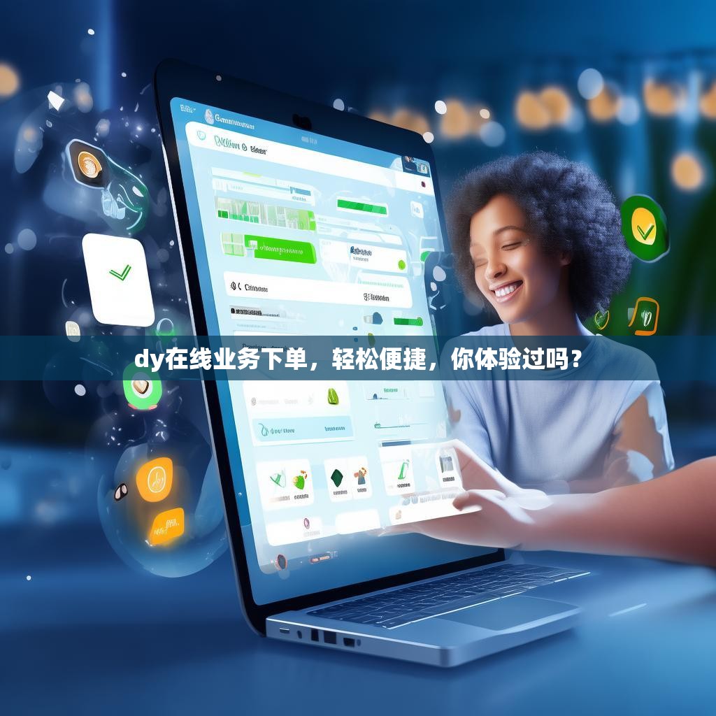 dy在线业务下单,轻松便捷,你体验过吗?