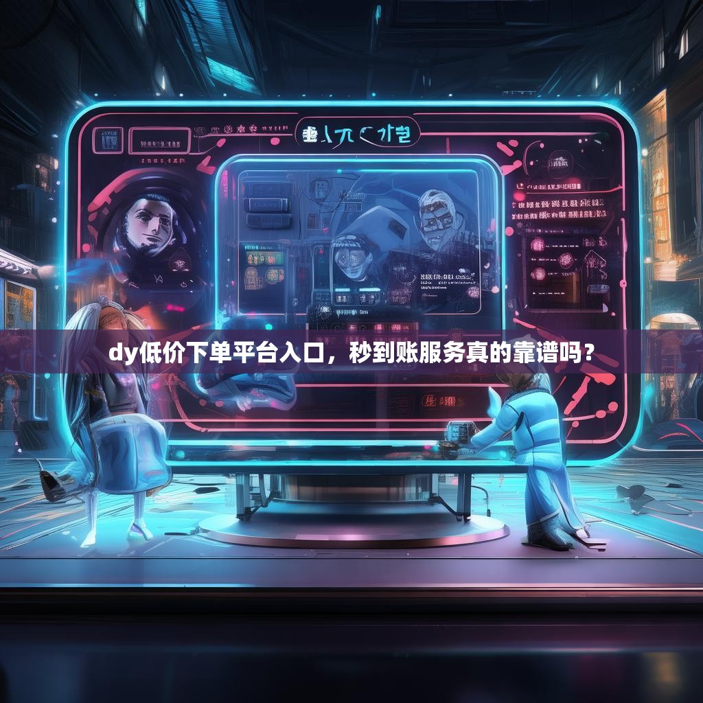 dy低价下单平台入口，秒到账服务真的靠谱吗？