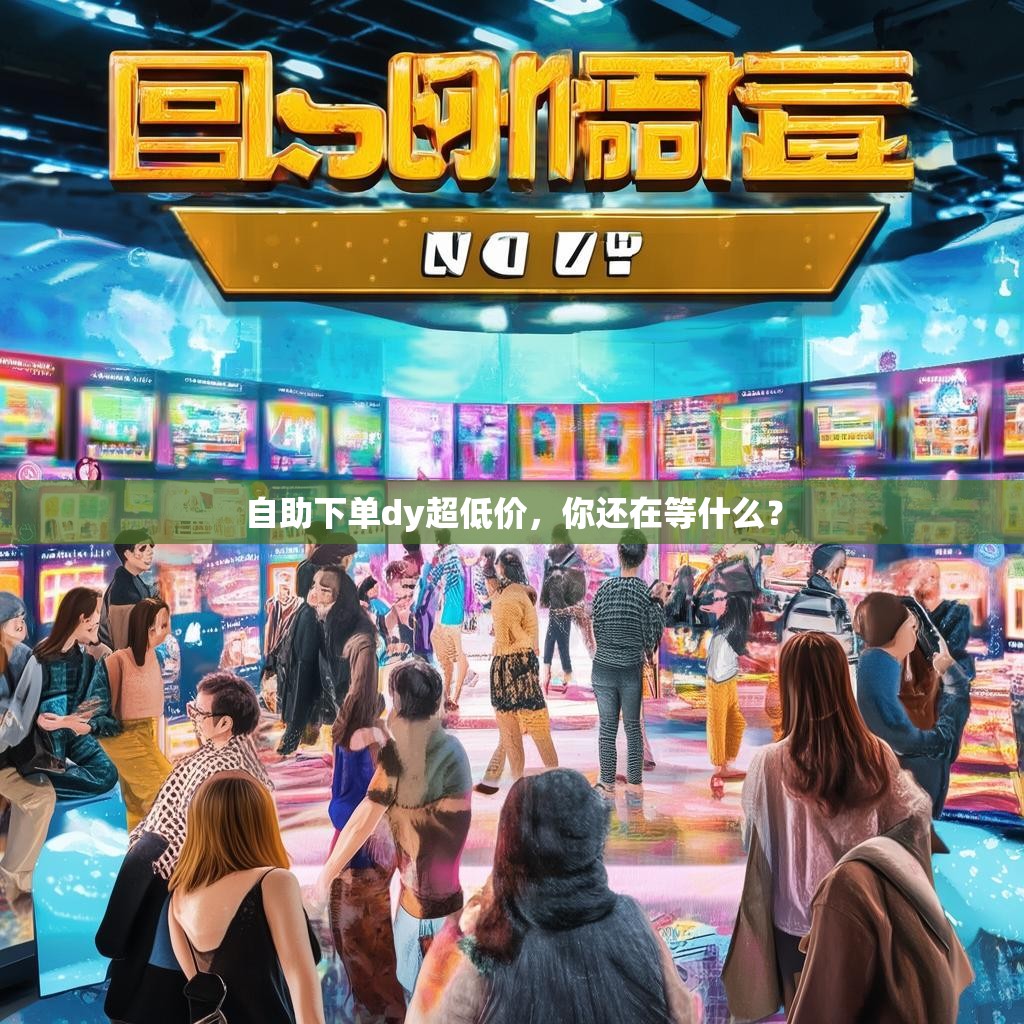 自助下单dy超低价，你还在等什么？