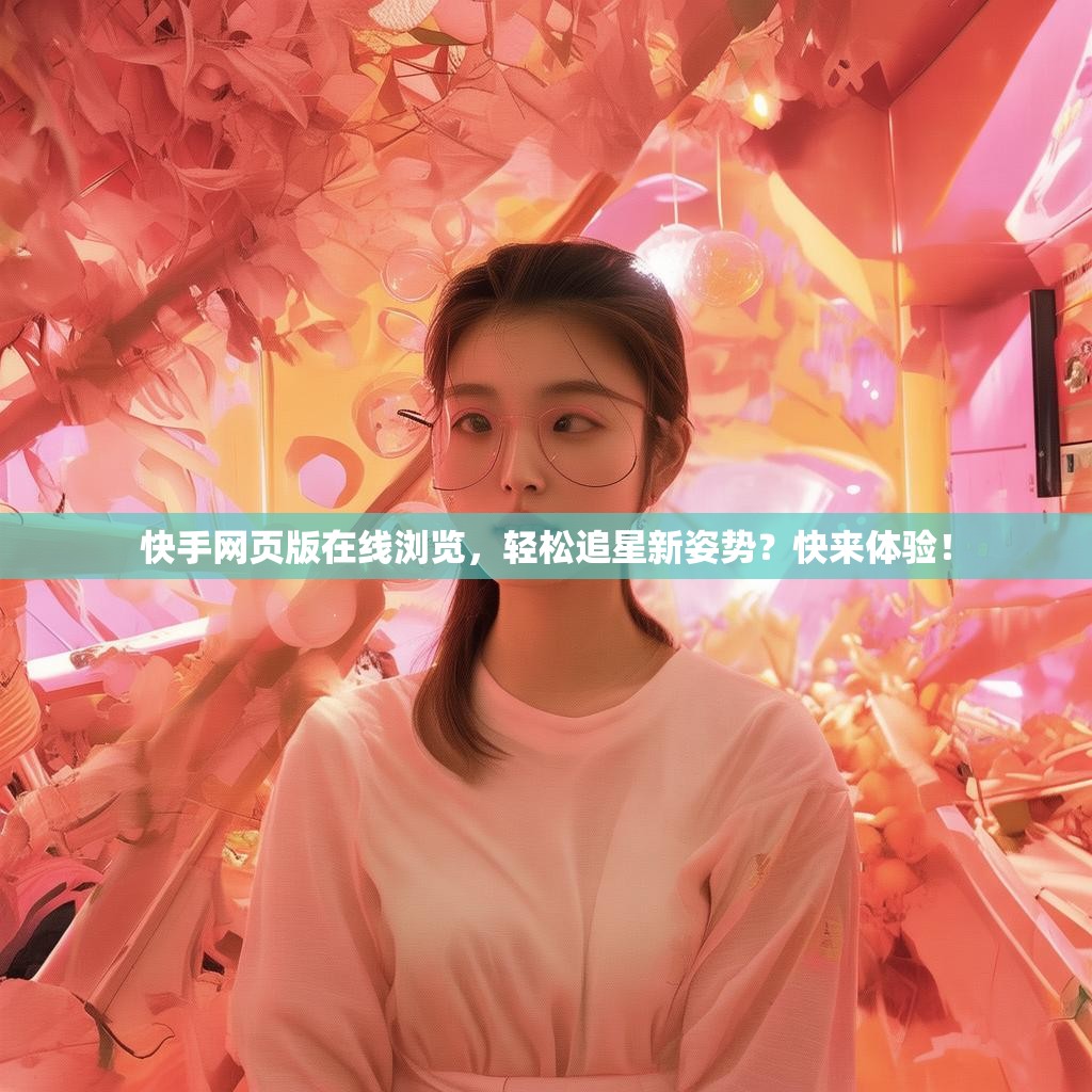 快手网页版在线浏览，轻松追星新姿势？快来体验！