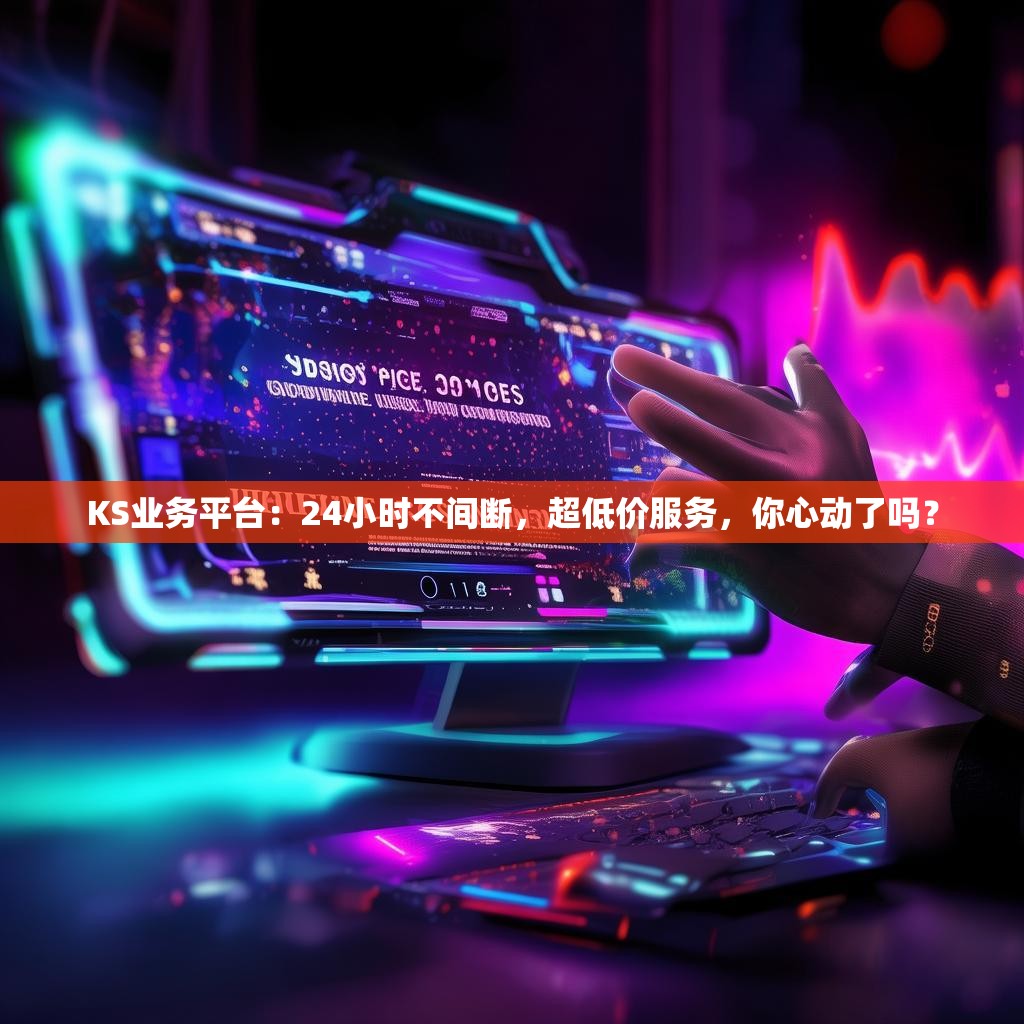 KS业务平台：24小时不间断，超低价服务，你心动了吗？