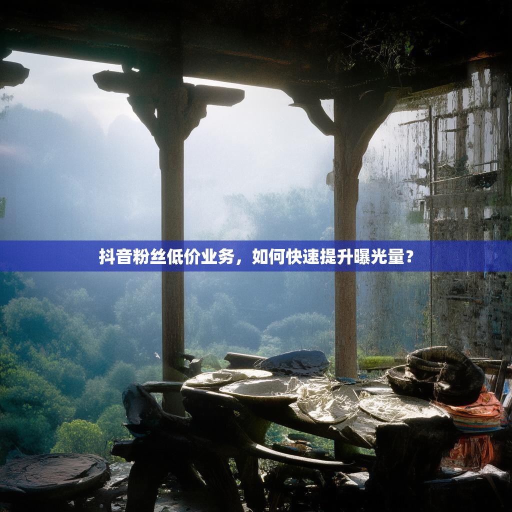 <strong><mark>抖音粉丝低价业务</mark></strong>，如何快速提升曝光量？