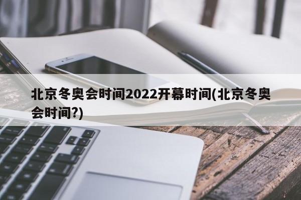 2022北京冬奥会举办时间：开幕式2月4日，闭幕式2月20日